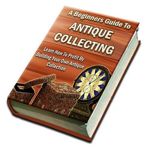 A Beginners Guide To Antique Collecting: Discover How To Make Huge Profits By Buying And Selling Antiques Online!  AAA+++