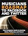 Musician’s Roadmap to Facebook and Twitter – A Complete Guide to Getting Liked, Followed, and Heard