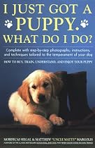 I Just Got A Puppy, What Do I Do?: How to Buy, Train, Understand, and Enjoy Your Puppy