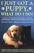 I Just Got A Puppy, What Do I Do?: How to Buy, Train, Understand, and Enjoy Your Puppy