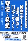 独禁法が引き起こす過当競争が日本をダメにする叛逆への発想―日本企業に活力を与える方法と効果