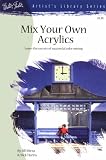 Mix Your Own Acrylics: An Artist's Guide to Successful Color Mixing (Artist's Library #28)