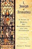 I, Joseph of Arimathea: A Story of Jesus, His Resurrection and the Aftermath - a Documented Historical Novel