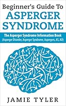 Beginner's Guide To Asperger's Syndrome: The Asperger's Syndrome Information Book (Asperger Disorder, Asperger Syndrome, Aspergers, AS, AD) (Autism, Asperger's, Asperger Syndrome, Autistic)