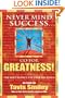 Never Mind Success - Go For Greatness!: The Best Advice I've Ever Received