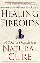 Healing Fibroids: A Doctor's Guide to a Natural Cure