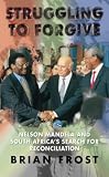 Struggling to forgive : Nelson Mandela and South Africa's search for reconciliation