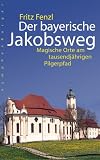 Der bayerische Jakobsweg: Magische Orte am tausendj&auml;hrigen Pilgerpfad - Fritz Fenzl