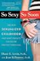 So Sexy So Soon: The New Sexualized Childhood and What Parents Can Do to Protect Their Kids