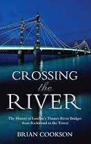 Crossing the River: The History of London's Thames River Bridges from Richmond to the Tower