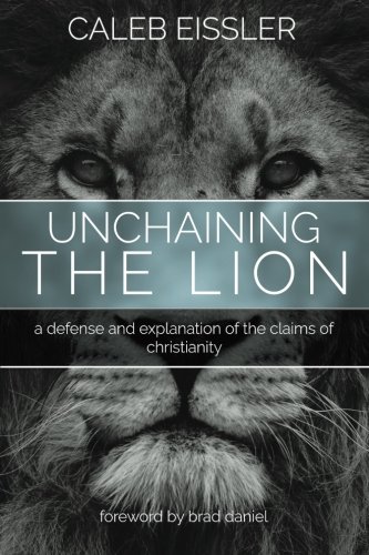 Unchaining the Lion: A Defense and Explanation of the Claims of Christianity, by Caleb Eissler