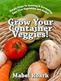 Grow Your Container Veggies! Simple Steps To Growing & Harvesting Your Own Vegetables and Herbs!