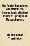 The Ashley Genealogy. a History of the Descendants of Robert Ashley of Springfield, Massachusetts