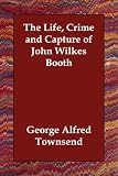 The Life, Crime and Capture of John Wilkes Booth