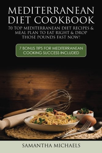 Mediterranean Diet Cookbook: 70 Top Mediterranean Diet Recipes & Meal Plan To Eat Right & Drop Those Pounds Fast Now! (7 Bonus Tips For Med