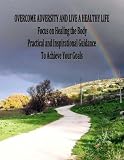 Overcome Adversity and Live a Healthy Life - Focus on Healing the Body - Practical and Inspirational Guidance Overcome Adversity and Live a Healthy Life - Focus on Healing the Body - Practical and Inspirational Guidance