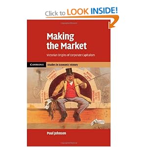 Making the Market: Victorian Origins of Corporate Capitalism (Cambridge Studies in Economic History - Second Series)