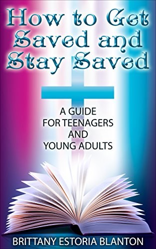How to Get Saved and Stay Saved: A Guide for Teenagers and Young Adults, by Brittany Estoria Blanton