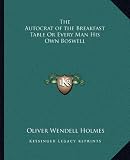 The Autocrat of the Breakfast Table Or Every Man His Own Boswell