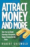 Attract Money and More: How you can begin enjoying a prosperous, happy, purposeful life...today