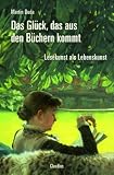 Das Glueck, das aus den Buechern kommt: Lesekunst als Lebenskunst