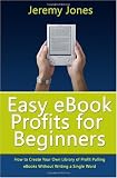 Easy eBook Profits for Beginners: How to Create Your Own Library of Profit Pulling eBooks Without Writing a Single Word