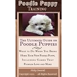 Poodle Puppy Training: The Ultimate Guide on Poodle Puppies, What to Do When You Bring Home Your New Poodle Puppy, Including Games That Poodles Love and More