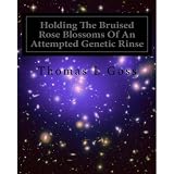Holding The Bruised Rose Blossoms Of An Attempted Genetic Rinse ~ Thomas L Goss