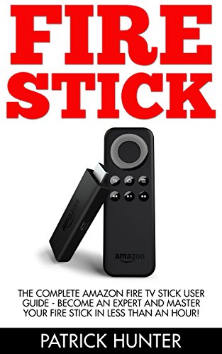 Fire Stick: The Complete Amazon Fire TV Stick User Guide - Become An Expert And Master Your Fire Stick In Less Than An Hour! (How To Use Fire Stick, Streaming ... Book, Amazon Fire TV Stick User Guide)