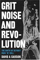 Grit, Noise, and Revolution: The Birth of Detroit Rock 'n' Roll