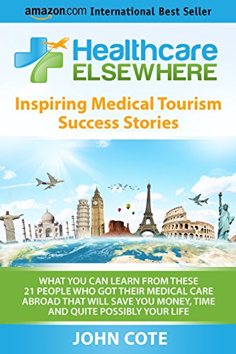 Healthcare Elsewhere: Inspiring Medical Tourism Success Stories | What You Can Learn From These 21 People Who Got Their Medical Care Abroad That Will Save You Time, Money and Quite Possibly Your Life