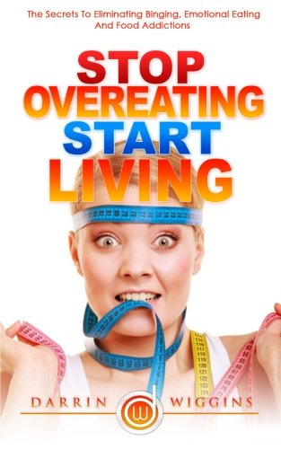 Stop Overeating Start Living: The Secrets To Eliminating Binging, Emotional Eating And Food Addictions, by Darrin Wiggins