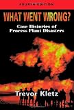 What Went Wrong?, Fourth Edition: Case Studies of Process Plant Disasters
