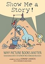 Show Me a Story!: Why Picture Books Matter: Conversations with 21 of the World's Most Celebrated Illustrators Show Me a Story!: Why Picture Books Matter: Conversations with 21 of the World's Most Celebrated Illustrators