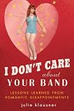 I Don't Care About Your Band: What I Learned from Indie Rockers, Trust Funders, Pornographers, Felons, Faux-Sensitive Hipsters, and Other Guys I've Dated