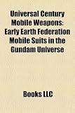 Universal Century Mobile Weapons: Early Earth Federation Mobile Suits in the Gundam Universe UNIVERSAL CENTURY