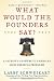 What Would the Founders Say?: A Patriot s Answers to America s Most Pressing Problems