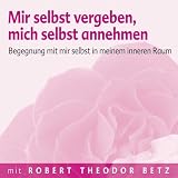 Mir selbst vergeben und mich selbst annehmen: Begegnung mit mir selbst in meinem inneren Raum