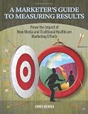 A Marketer's Guide to Measuring Results: Prove the Impact of New Media and Traditional Healthcare Marketing Efforts