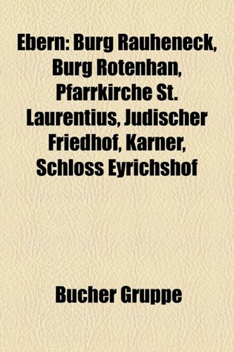 Books Llc Ebern: Bauwerk in Ebern, Burg Rauheneck, Burg Rotenhan, Pfarrkirche St. Laurentius, J&uuml;discher Friedhof, Karner, Schloss Eyrichshof, Schl ...