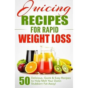 Juicing Recipes for Rapid Weight Loss: 50 Delicious, Quick & Easy Recipes to Help Melt Your Damn Stubborn Fat Away! (Juice Cleanse, Juice Diet, ... Ju
