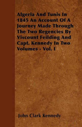 Algeria And Tunis In 1845 An Account Of A Journey Made Through The Two Regencies By Viscount Feilding And Capt. Kennedy In Two Volumes - Vol. I