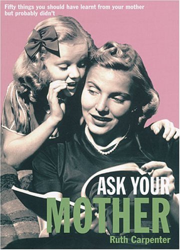 Ask Your Mother: Fifty Things You Should Have Learnt From Your Mother But Probably Didn't