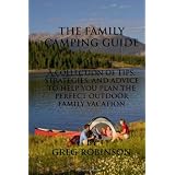 The Family Camping Guide: A Collection of Tips, Strategies, and Advice to Help You Plan the Perfect Outdoor Family Vacation