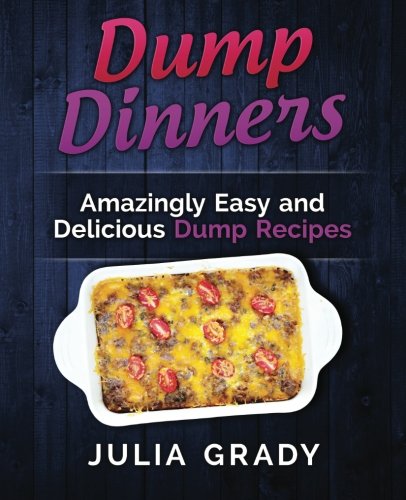 Dump Dinners: Amazingly Easy and Delicious Dump Recipes, by Julia Grady