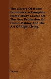 The Library Of Home Economics. A Complete Home-Study Course On The New Profession Of Home-Making And The Art Of Right Living.