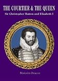 The courtier and the Queen : Sir Christopher Hatton and Elizabeth I