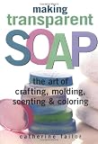 Making Transparent Soap: The Art of Crafting, Molding, Scenting & Coloring SOAP