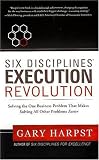 Six DisciplinesÂ® Execution Revolution: Solving the One Business Problem That Makes Solving All Other Problems Easier
