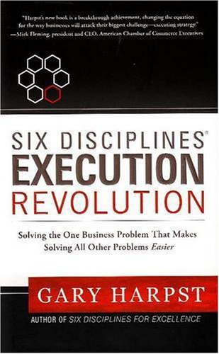 Six Disciplines Execution Revolution: Solving the One Business Problem That Makes Solving All Other Problems Easier